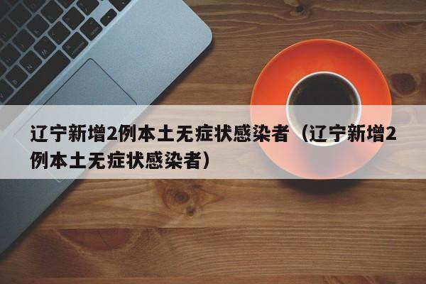 辽宁新增2例本土无症状感染者（辽宁新增2例本土无症状感染者）