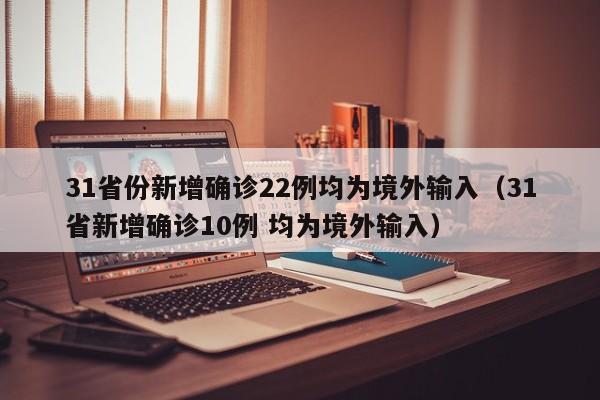 31省份新增确诊22例均为境外输入（31省新增确诊10例 均为境外输入）