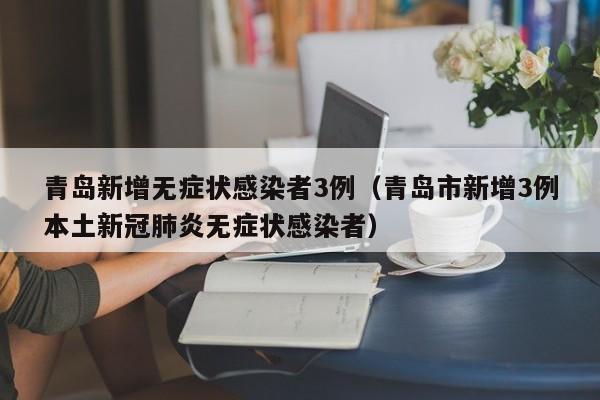 青岛新增无症状感染者3例（青岛市新增3例本土新冠肺炎无症状感染者）
