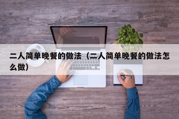 二人简单晚餐的做法（二人简单晚餐的做法怎么做）