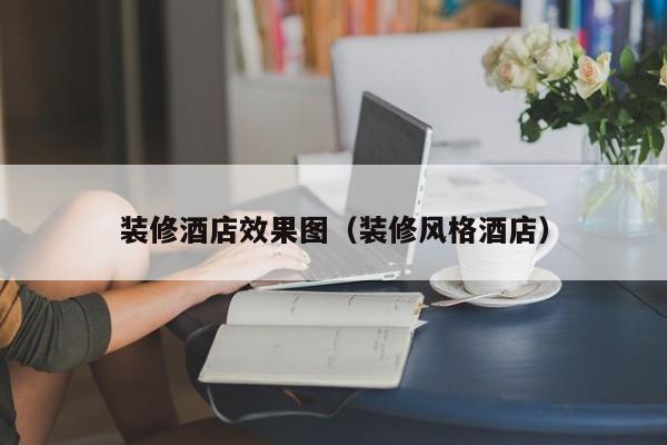 装修酒店效果图（装修风格酒店）