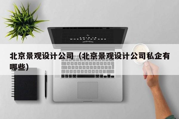 北京景观设计公司（北京景观设计公司私企有哪些）
