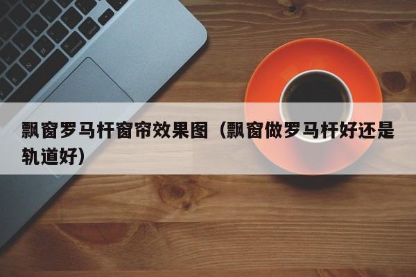 飘窗罗马杆窗帘效果图（飘窗做罗马杆好还是轨道好）