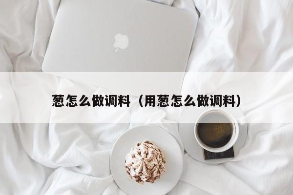 葱怎么做调料（用葱怎么做调料）