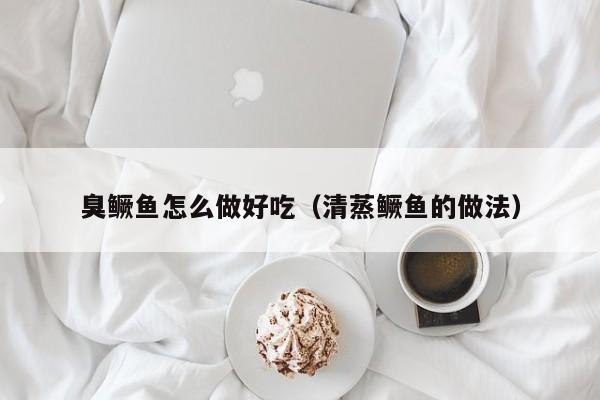 臭鳜鱼怎么做好吃（清蒸鳜鱼的做法）