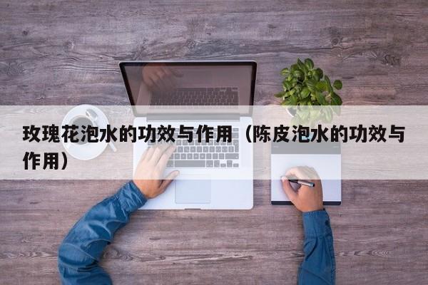 玫瑰花泡水的功效与作用（陈皮泡水的功效与作用）