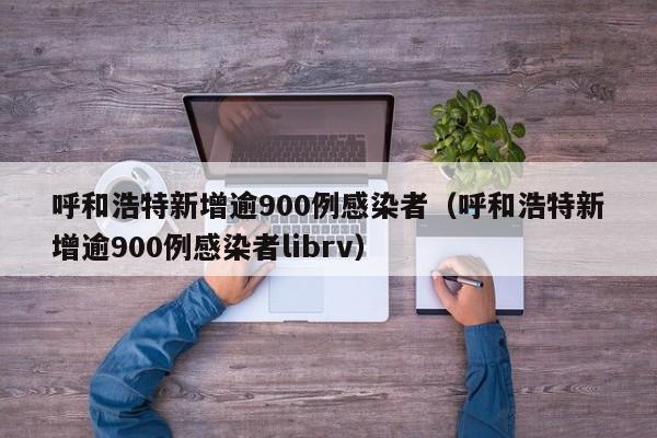 呼和浩特新增逾900例感染者（呼和浩特新增逾900例感染者librv）