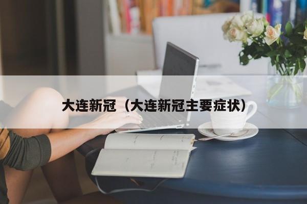 大连新冠（大连新冠主要症状）