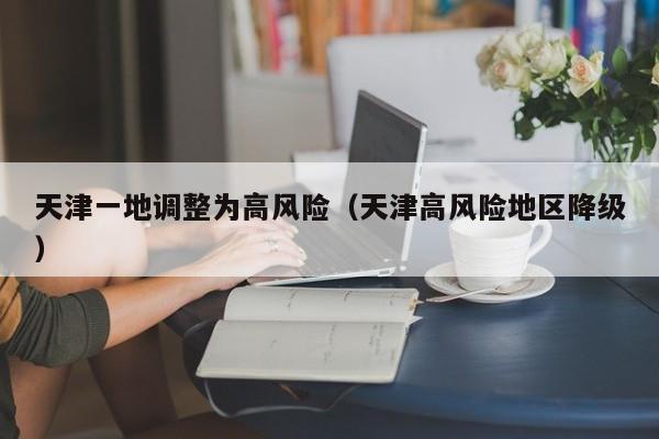 天津一地调整为高风险（天津高风险地区降级）