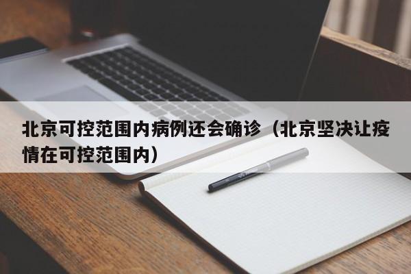 北京可控范围内病例还会确诊（北京坚决让疫情在可控范围内）
