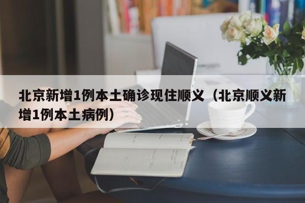 北京新增1例本土确诊现住顺义（北京顺义新增1例本土病例）
