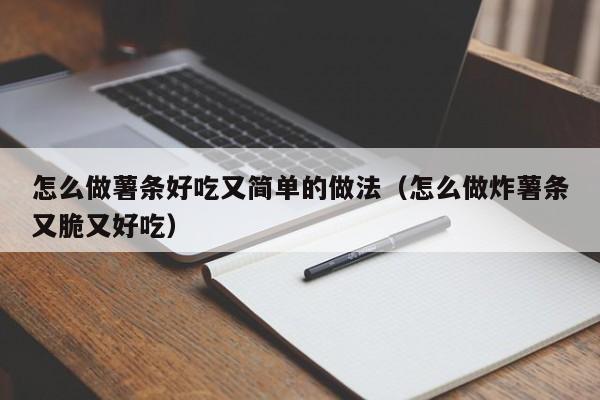 怎么做薯条好吃又简单的做法（怎么做炸薯条又脆又好吃）