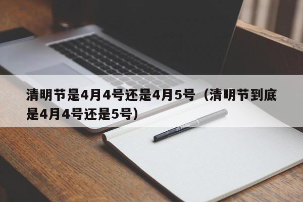 清明节是4月4号还是4月5号（清明节到底是4月4号还是5号）