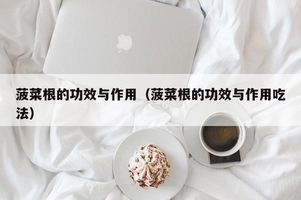 菠菜根的功效与作用（菠菜根的功效与作用吃法）