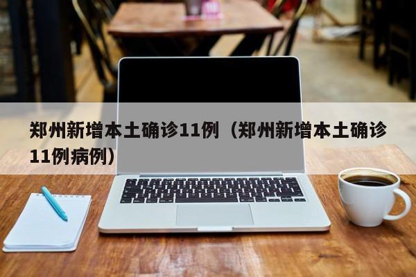 郑州新增本土确诊11例（郑州新增本土确诊11例病例）
