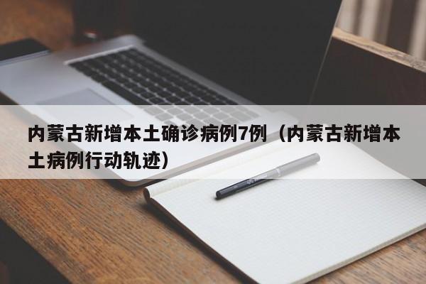 内蒙古新增本土确诊病例7例（内蒙古新增本土病例行动轨迹）