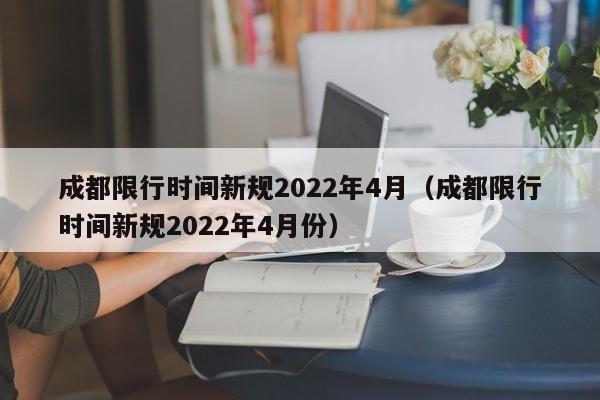 成都限行时间新规2022年4月（成都限行时间新规2022年4月份）
