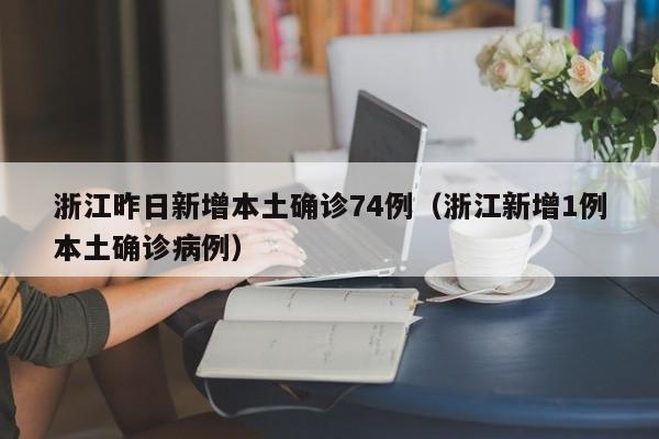 浙江昨日新增本土确诊74例（浙江新增1例本土确诊病例）