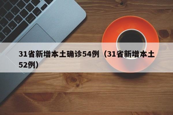 31省新增本土确诊54例（31省新增本土52例）
