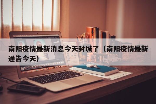 南阳疫情最新消息今天封城了（南阳疫情最新通告今天）