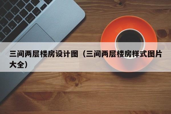 三间两层楼房设计图（三间两层楼房样式图片大全）