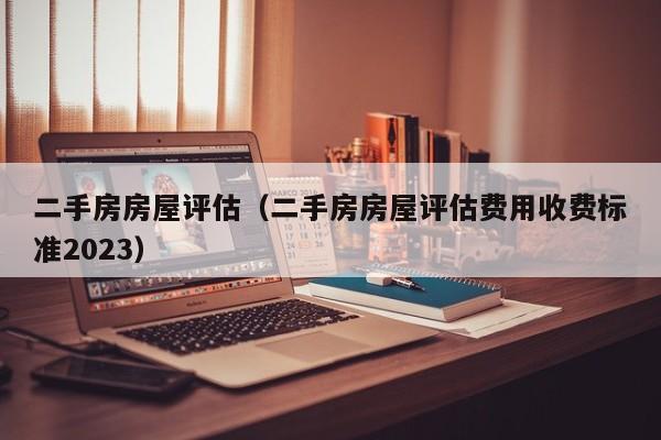 二手房房屋评估（二手房房屋评估费用收费标准2023）