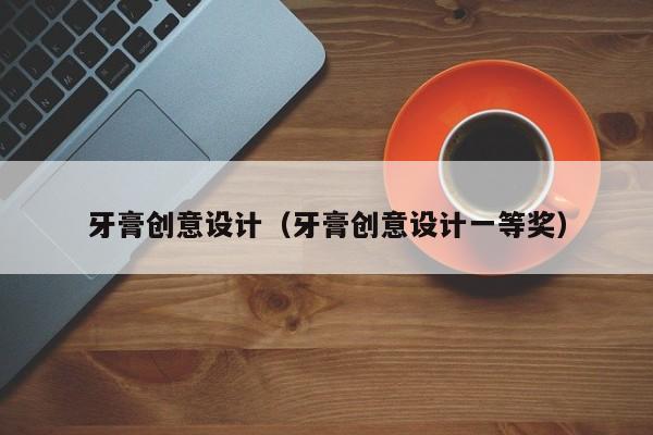 牙膏创意设计（牙膏创意设计一等奖）