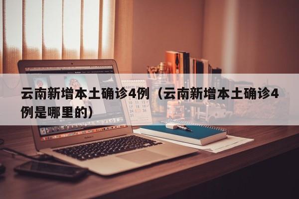 云南新增本土确诊4例（云南新增本土确诊4例是哪里的）
