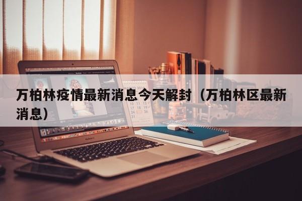 万柏林疫情最新消息今天解封（万柏林区最新消息）