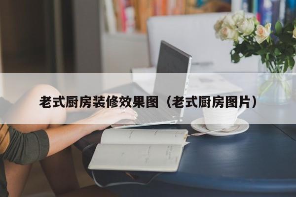 老式厨房装修效果图（老式厨房图片）