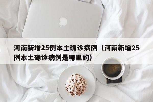 河南新增25例本土确诊病例（河南新增25例本土确诊病例是哪里的）