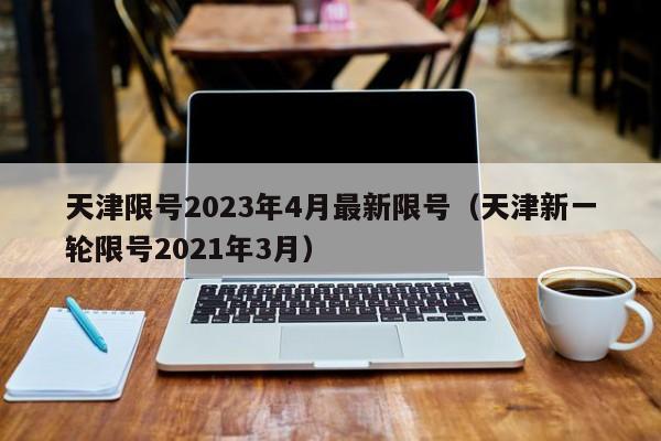 天津限号2023年4月最新限号（天津新一轮限号2021年3月）
