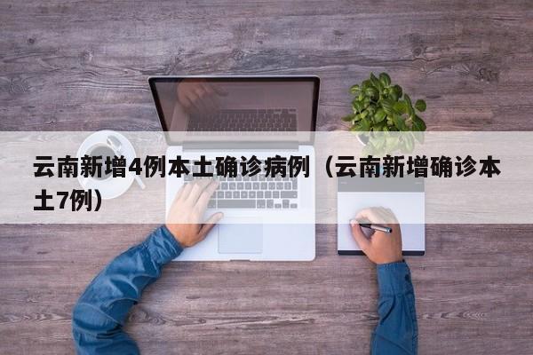 云南新增4例本土确诊病例（云南新增确诊本土7例）