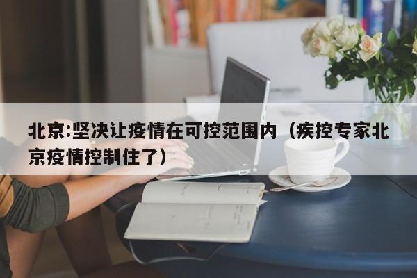北京:坚决让疫情在可控范围内（疾控专家北京疫情控制住了）