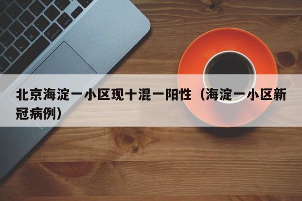 北京海淀一小区现十混一阳性（海淀一小区新冠病例）