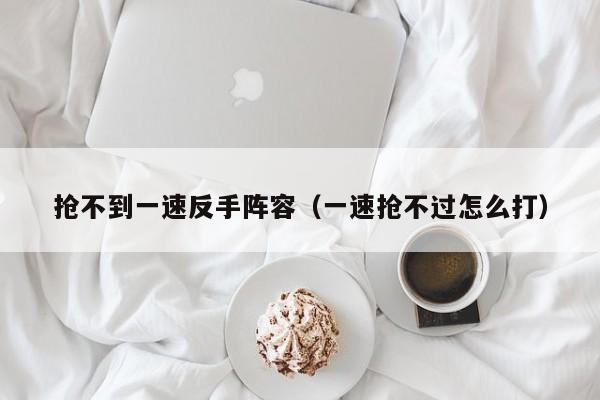 抢不到一速反手阵容（一速抢不过怎么打）