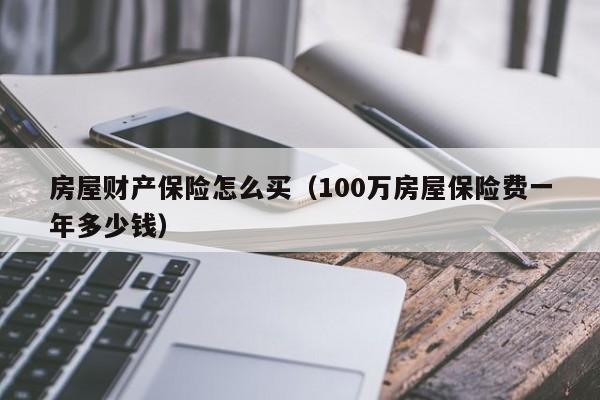 房屋财产保险怎么买（100万房屋保险费一年多少钱）