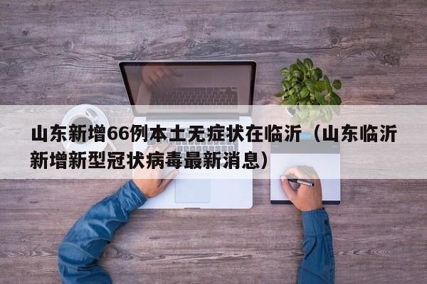 山东新增66例本土无症状在临沂（山东临沂新增新型冠状病毒最新消息）