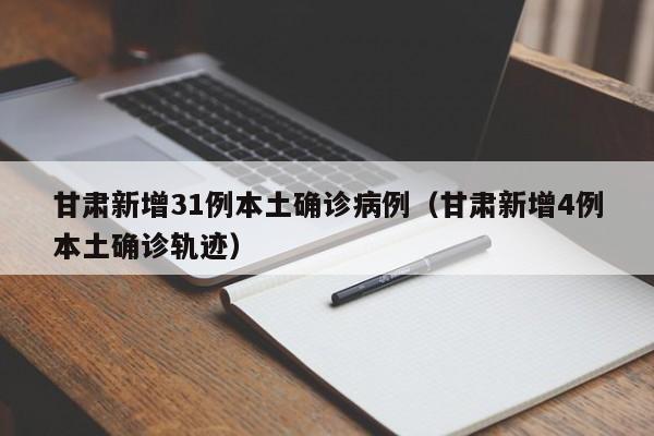 甘肃新增31例本土确诊病例（甘肃新增4例本土确诊轨迹）