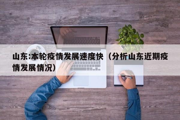 山东:本轮疫情发展速度快（分析山东近期疫情发展情况）