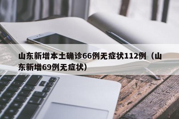 山东新增本土确诊66例无症状112例（山东新增69例无症状）
