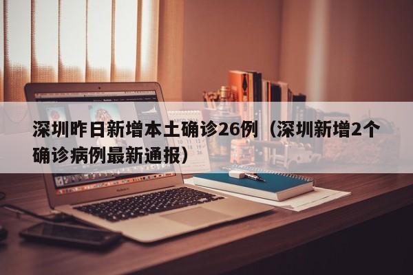 深圳昨日新增本土确诊26例（深圳新增2个确诊病例最新通报）