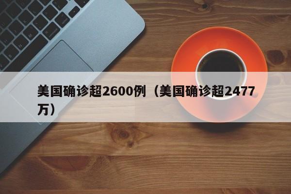 美国确诊超2600例（美国确诊超2477万）