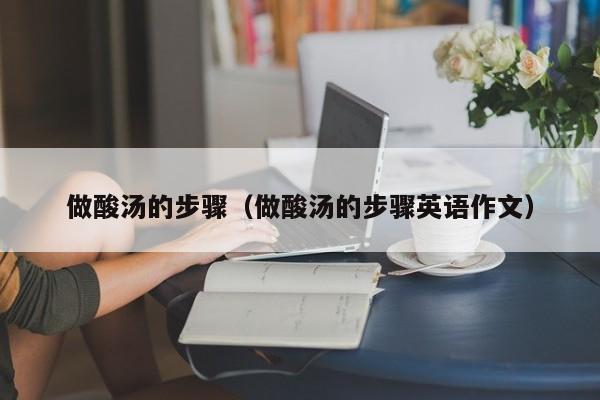 做酸汤的步骤（做酸汤的步骤英语作文）
