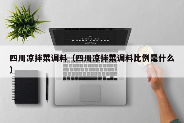 四川凉拌菜调料（四川凉拌菜调料比例是什么）
