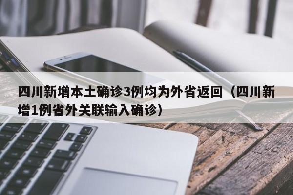 四川新增本土确诊3例均为外省返回（四川新增1例省外关联输入确诊）