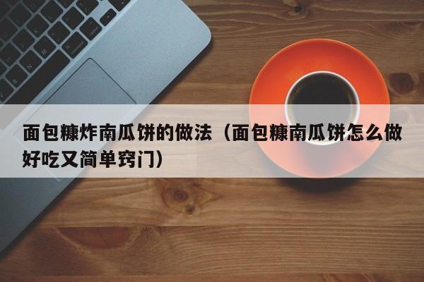 面包糠炸南瓜饼的做法（面包糠南瓜饼怎么做好吃又简单窍门）