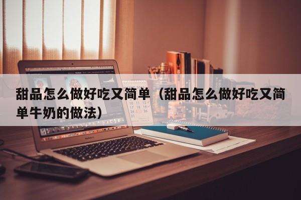 甜品怎么做好吃又简单（甜品怎么做好吃又简单牛奶的做法）