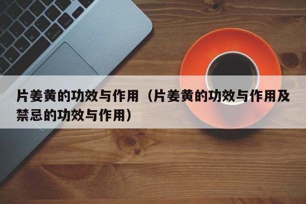 片姜黄的功效与作用（片姜黄的功效与作用及禁忌的功效与作用）