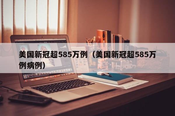 美国新冠超585万例（美国新冠超585万例病例）